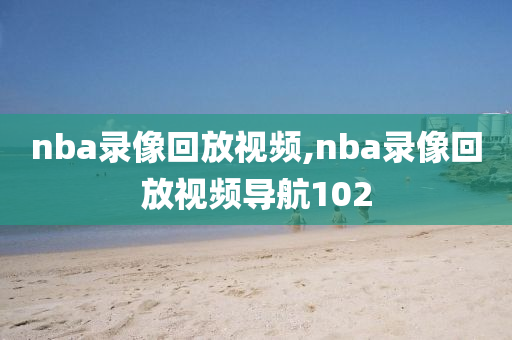nba录像回放视频,nba录像回放视频导航102